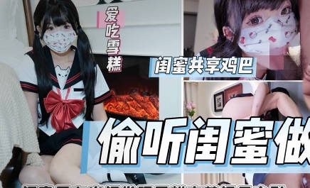 偷听闺蜜做爱被闺蜜男友<span style="color: #ff5b82">内</span><span style="color: #ff5b82">射</span>狂肏喷射-雪糕