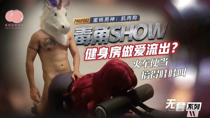 【桃视频】毒角show健身房做爱流出_火车便当搞得哇哇叫-肌肉狗