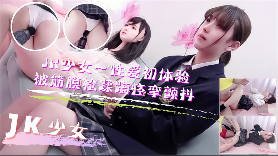 JK少女学妹按摩性爱初体验！被筋膜枪踩躏到痉挛颤抖高潮不断mp4