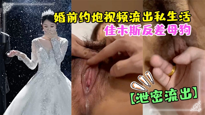 【泄密流出】佳木斯反差母狗婚前约炮视频流出私生活极度放荡