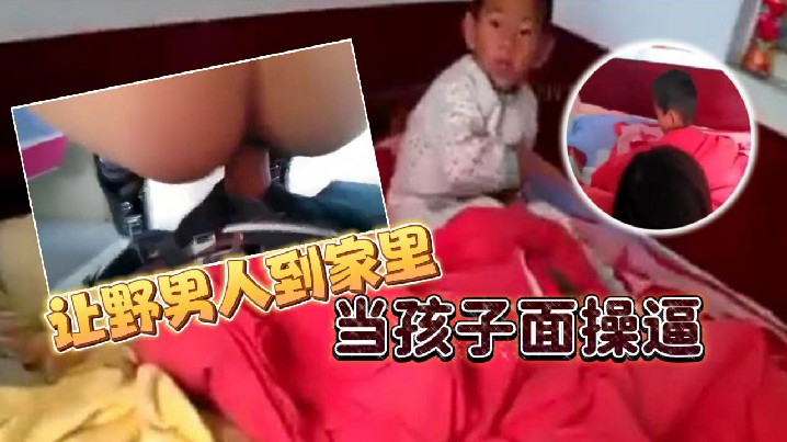 【乡下的骚货】让野男人到家里当孩子面操逼 男的追问爽不爽爽不爽，这个就不用问了吧