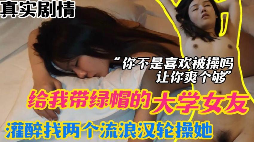 【真实迷奸】给我戴绿帽的大学女友，灌醉找两个流浪汉来轮操她，你不是喜欢被操吗？让你爽个够