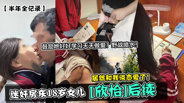 【半年全记录】迷奸房东18岁女儿[欣怡]后续，居然和我谈恋爱了！鼓励她好好学习天天做爱！野战喷水！