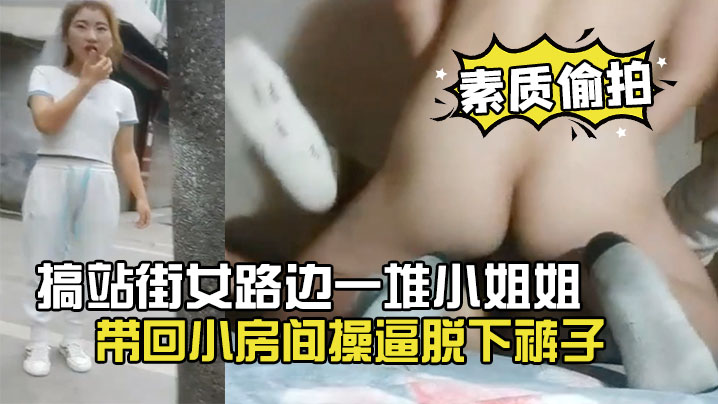 【素质偷拍】搞站街女路边一堆小姐姐选了个带回小房间操逼脱下裤子怼着骚穴就是操