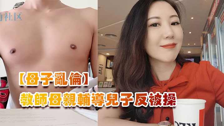 【母子乱伦】教师母亲辅导儿子反被操，儿子二连发母亲上下嘴都被操肿