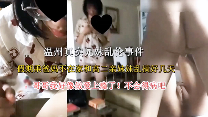 【温州真实兄妹乱伦事件】假期乘爸妈不在家和高二亲妹妹乱搞好几天，哥哥我好像做爱上瘾了！不会得病吧