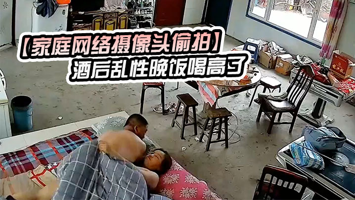 【家庭网络摄像头偷拍】酒后乱性晚饭喝高了和邻居嫂子睡一块早上起来干完炮寻思如何脱身