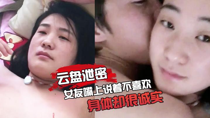 【云盘泄密】女友嘴上说着不喜欢身体却很诚实，无论家中或是酒店啪啪的影片都遭流出