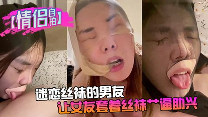 【情侣自拍】迷恋丝袜的男友让女友套着丝袜艹逼助兴