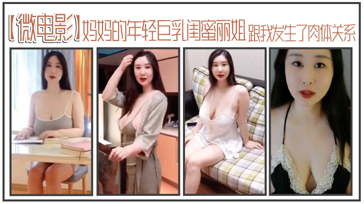 微电影妈妈的年轻巨乳闺蜜丽姐寄宿在我家却趁我睡着跟我发生了肉体关系