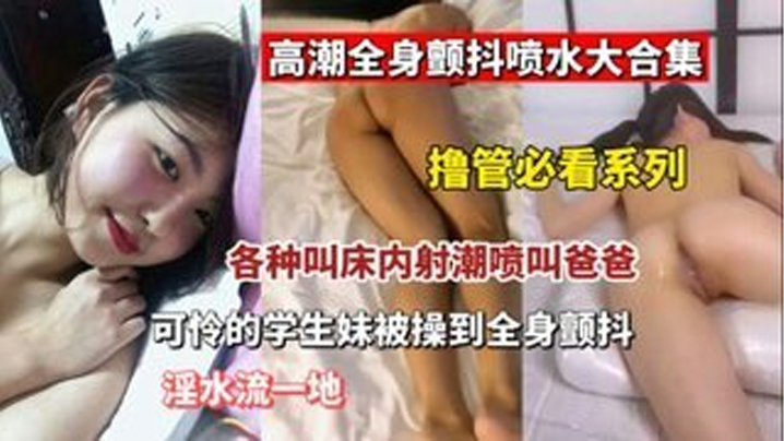 撸管必看高潮全身颤抖喷水大合集各种叫床内设潮喷叫爸爸可怜的学生妹被操