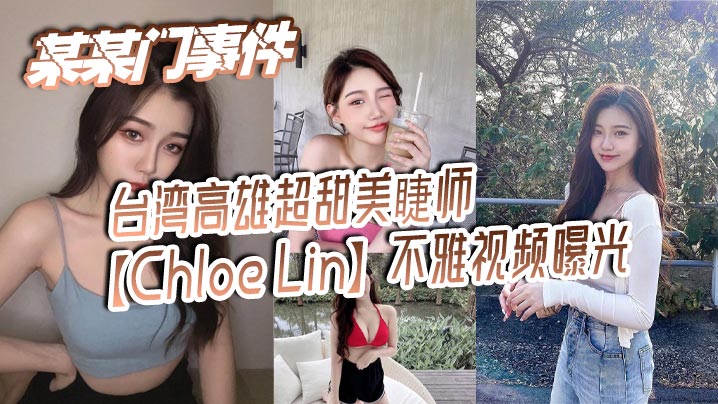 某某门事件台湾高雄超甜美睫师ChloeLin不雅视频曝光沦为摄影师的母狗