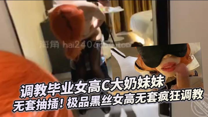 调教毕业女高C大奶妹妹 无套抽插！ 极品黑丝女高无套疯狂调教