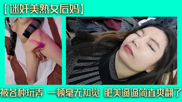 【迷奸美<span style="color: #ff5b82">熟</span><span style="color: #ff5b82">女</span>后妈】被各种玩弄 一顿毫无知觉 肥美逼逼简直爽翻了