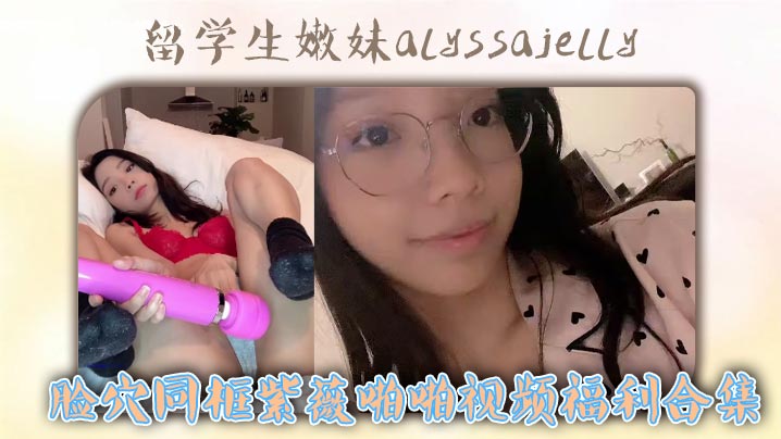 【精选合集】留<span style="color: #ff5b82">学</span><span style="color: #ff5b82">生</span>嫩妹alyssajelly脸穴同框紫薇啪啪视频福利合集