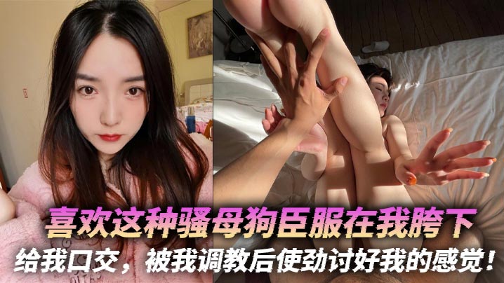 喜欢这种骚母狗臣服在我胯下，给我口交，被我<span style="color: #ff5b82">调</span><span style="color: #ff5b82">教</span>后使劲讨好我的感觉！