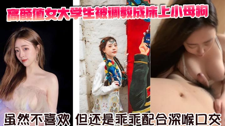 高颜值女大<span style="color: #ff5b82">学</span><span style="color: #ff5b82">生</span>被调教成床上小母狗。虽然不喜欢，但还是乖乖配合深喉口交。舌舔骑乘坐在胸脯上男友的JB，