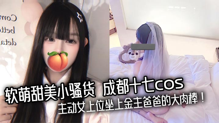 软萌甜美小骚货 成都十七<span style="color: #ff5b82">cos</span> 主动女上位坐上金主爸爸的大肉棒！