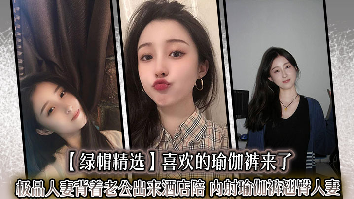 【<span style="color: #ff5b82">绿</span><span style="color: #ff5b82">帽</span>精选】喜欢的瑜伽裤来了,极品人妻背着老公出来酒店陪,_内射瑜伽裤翘臀人妻,迷人的大屁股就应该狠狠后入撞击