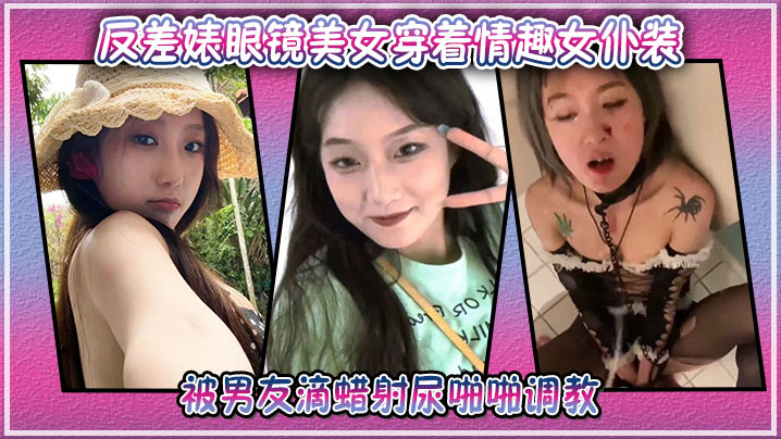 反差婊眼镜美女穿着情趣女仆装被男友滴蜡射尿啪啪<span style="color: #ff5b82">调</span><span style="color: #ff5b82">教</span>