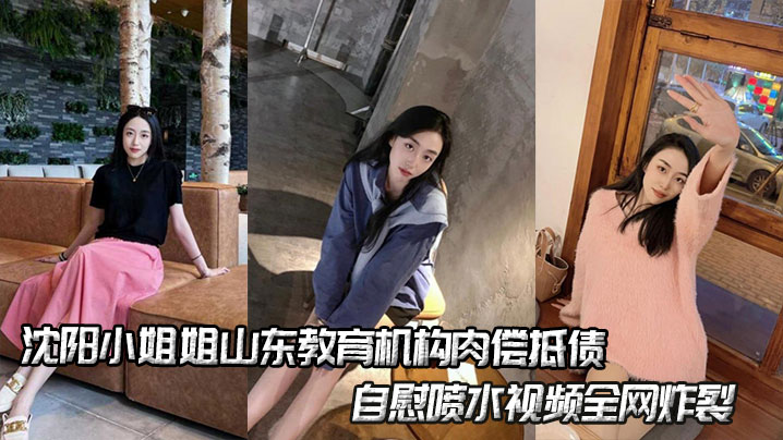 沈阳小姐姐山东教育机构肉偿抵债，<span style="color: #ff5b82">自</span><span style="color: #ff5b82">慰</span>喷水视频全网炸裂