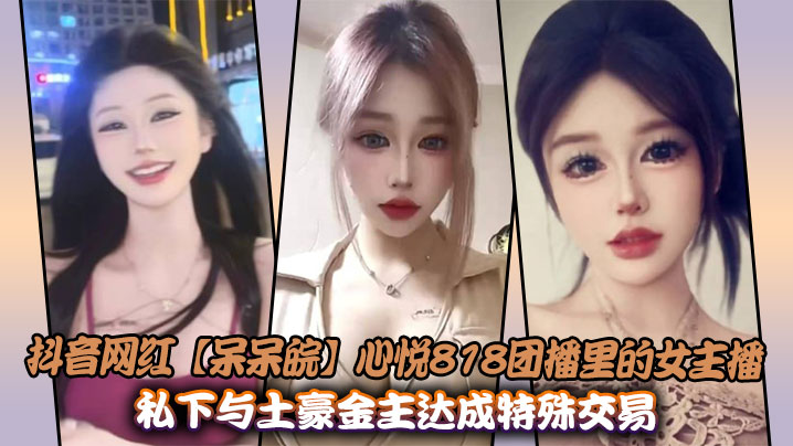 抖音网红【呆呆皖】心悦818团播里<span style="color: #ff5b82">的</span>女主播，私下与土豪金主达成特殊交易