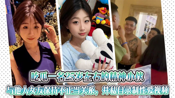 吃瓜一名25岁左右<span style="color: #ff5b82">的</span>精神小伙与他人女友保持不正当关系，并私自录制性爱视频