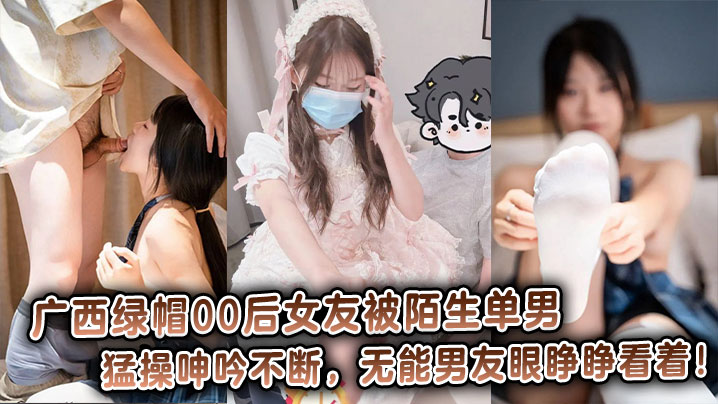 广西<span style="color: #ff5b82">绿</span><span style="color: #ff5b82">帽</span>00后女友被陌生单男猛操呻吟不断，无能男友眼睁睁看着！