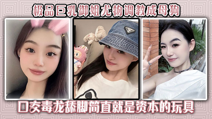 极品<span style="color: #ff5b82">巨</span><span style="color: #ff5b82">乳</span>御姐尤物调教成母狗口交毒龙舔脚简直就是资本的玩具