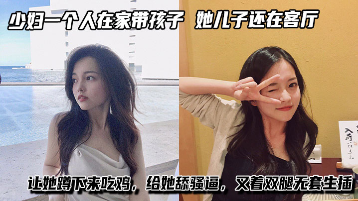 <span style="color: #ff5b82">少</span><span style="color: #ff5b82">妇</span>一个人在家带孩子，进她卧室看着黑丝大长腿，她儿子还在客厅让她蹲下来吃鸡，给她舔骚逼，叉着双腿无套生插