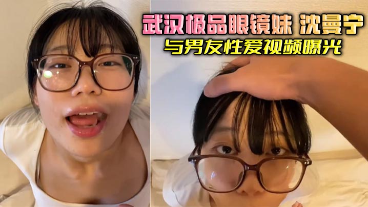 武汉极品眼镜妹 沈曼宁 与男友性爱视频曝光 清纯脸庞加上大框眼镜 露脸口交深喉吞精 反差感拉满