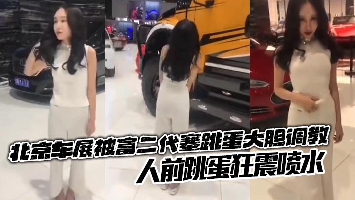 北京车展被富二代塞跳蛋大胆<span style="color: #ff5b82">调</span><span style="color: #ff5b82">教</span>，人前跳蛋狂震喷水，销售人员也没想到成为<span style="color: #ff5b82">调</span><span style="color: #ff5b82">教</span>道具了