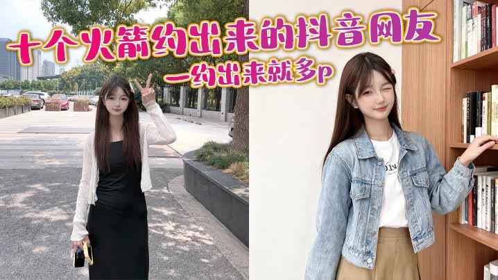 十个火箭约出来的抖音网友，一约出来就多p