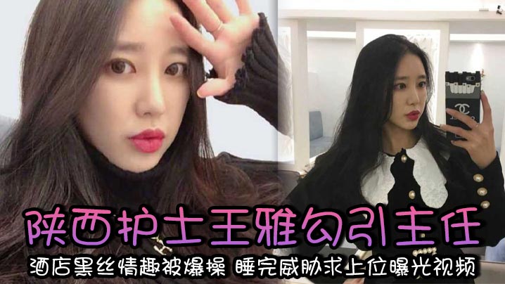 陕西护士王雅<span style="color: #ff5b82">勾</span><span style="color: #ff5b82">引</span>主任 酒店黑丝情趣被爆操 睡完威胁求上位曝光视频