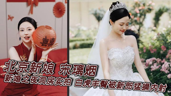 北京新娘 宋璃烟 新婚之夜洞房实拍 白虎丰臀被新郎猛操<span style="color: #ff5b82">内</span><span style="color: #ff5b82">射</span> 满穴白浆流成河还冲镜头抛媚眼