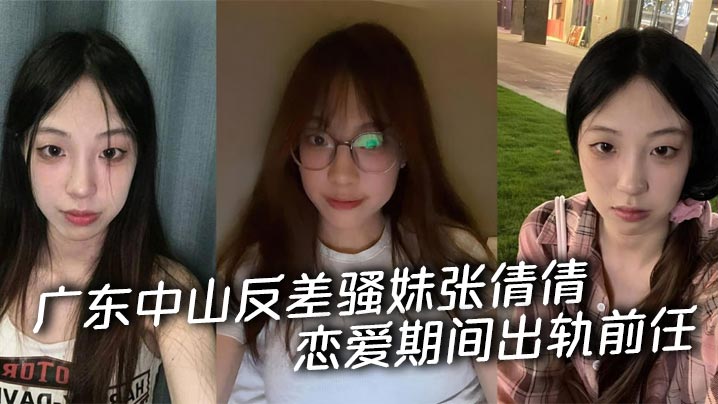 广东中山反差骚妹张倩倩恋爱期间出轨前任 被男友曝光私拍 从清纯嫩妹彻底沦为索精母狗！