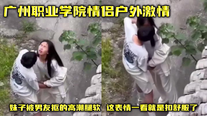 广州职业学院情侣户外激情 妹子被男友抠的高潮腿软 这表情一看就是扣舒服了