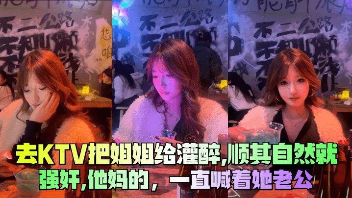 【去KTV把姐姐给灌醉】，顺其自然就<span style="color: #ff5b82">强</span><span style="color: #ff5b82">奸</span>，他妈的，一直喊着她老公