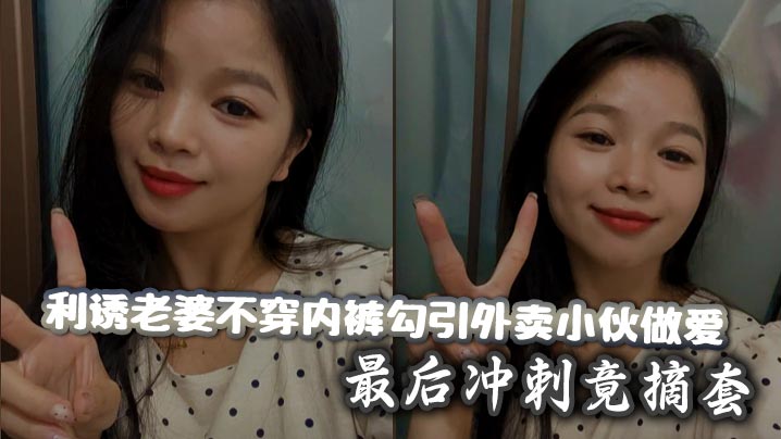 利诱老婆不穿内裤勾引外卖小伙做爱_最后冲刺竟摘套