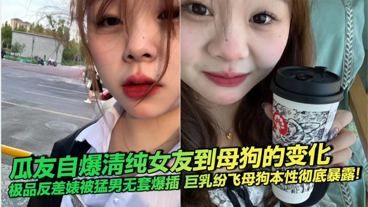 瓜友自爆清纯女友到母狗的变化 极品反差婊被猛男无套爆插 巨乳纷飞母狗本性彻底暴露！