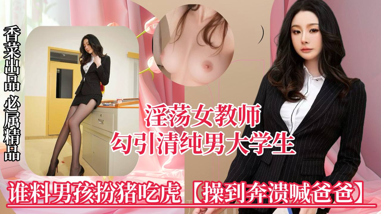 【淫荡女教师】勾引清纯男大<span style="color: #ff5b82">学</span><span style="color: #ff5b82">生</span>，谁料男孩扮猪吃虎，操到崩溃喊爸爸！