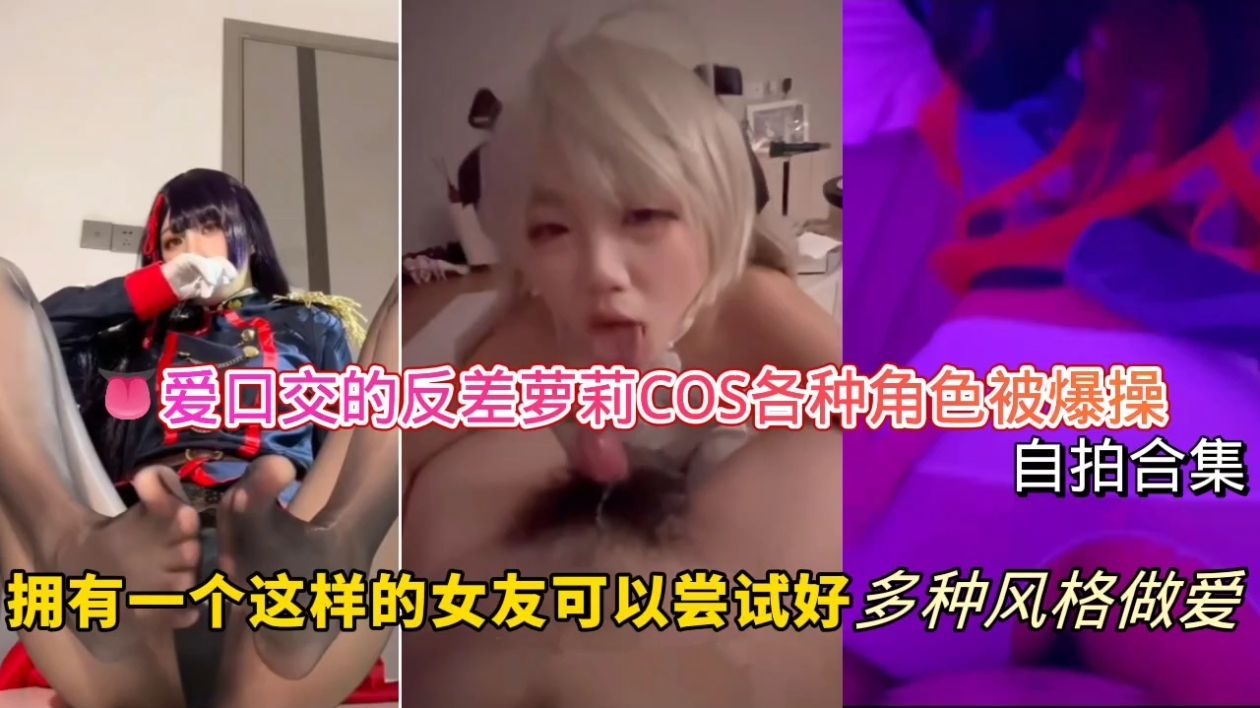 爱口交的反差<span style="color: #ff5b82">萝</span><span style="color: #ff5b82">莉</span>-COS各种角色被爆操自拍合集，拥有一个这样的女友可以尝试好多种风格做爱！