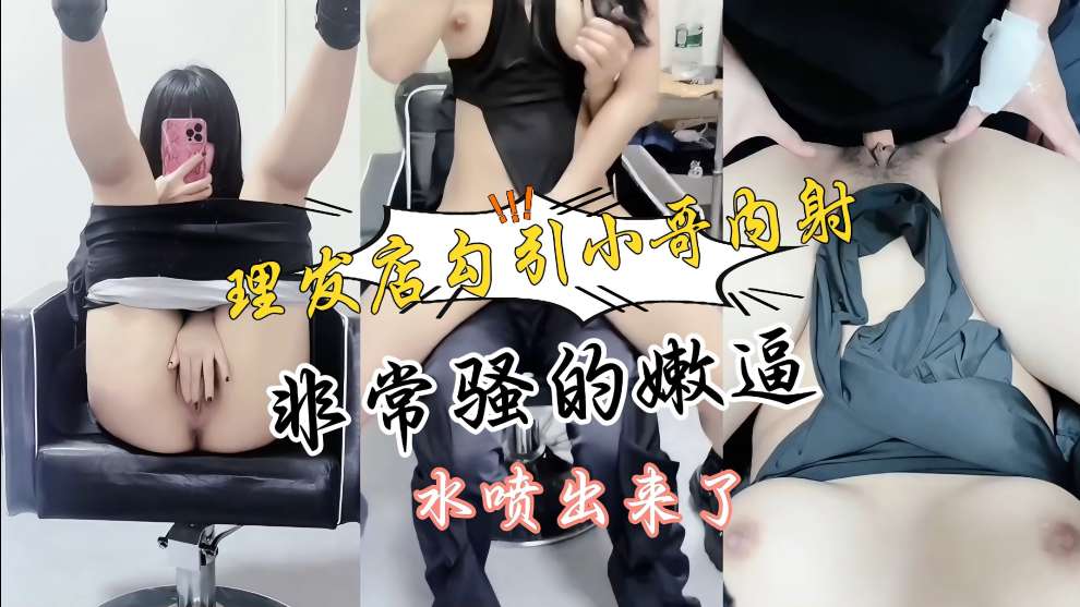 胆大小妹勾引理发师小局现场无套啪啪<span style="color: #ff5b82">内</span><span style="color: #ff5b82">射</span>，后入口爆，太爽了