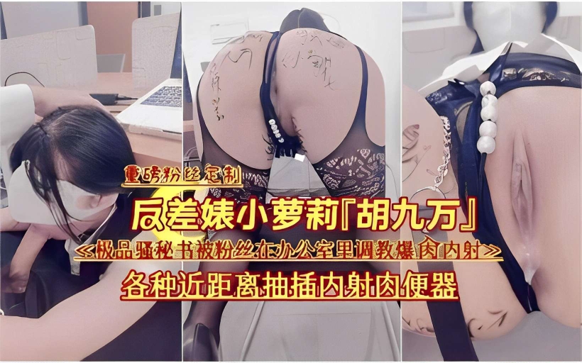 反差婊小<span style="color: #ff5b82">萝</span><span style="color: #ff5b82">莉</span>「胡九万」多极品骚秘书被粉丝在办公室里调教爆肉内射之各种近距离抽插内射