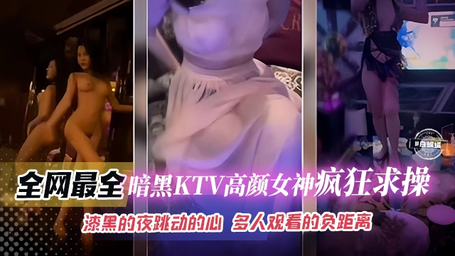 稀缺全网最全-暗黑KTV高颜值女神疯狂求操漆黑的夜晚跳动的心多人观看的负距离-