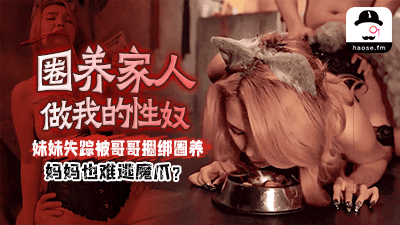 圈养家人做我的性奴，<span style="color: #ff5b82">妹</span><span style="color: #ff5b82">妹</span>失踪被哥哥捆绑圈养，妈妈也难逃魔爪？