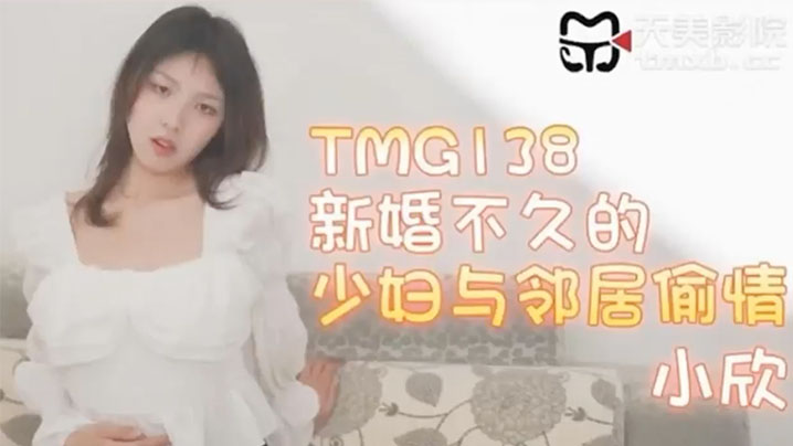 新婚不久的少妇与邻居偷情-小欣 TMG138