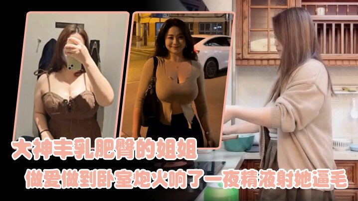 [姐弟乱伦] 大神丰乳肥臀的姐姐 爸妈不在家跟姐姐肆无忌惮的做爱从厨房做到卧室炮火响了一夜精液射她逼毛