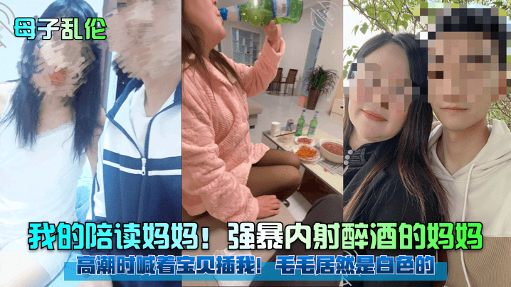 【母子乱伦】我的陪读妈妈！强暴内射醉酒的妈妈！高潮时喊着宝贝插我！毛毛居然是白色的！