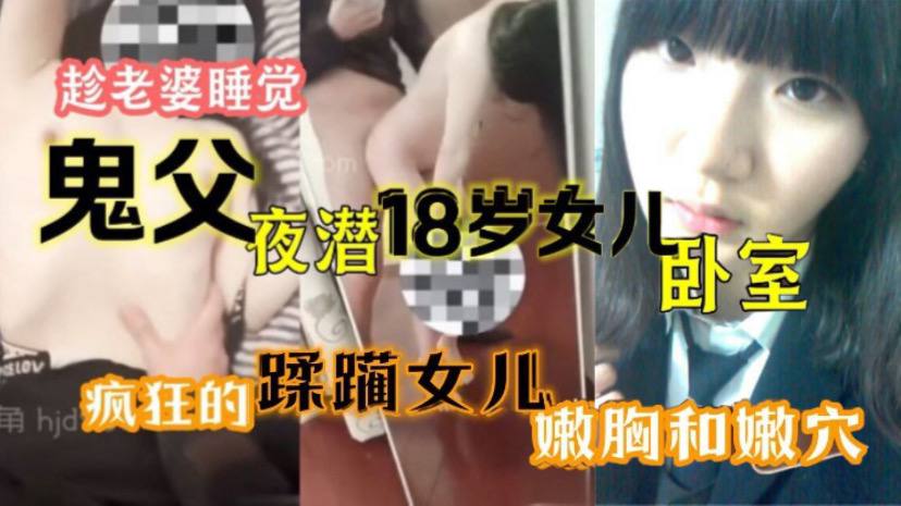 【原创15分钟视频】趁老婆睡觉，鬼父夜潜18岁女儿卧室，疯狂的蹂躏女儿嫩胸和嫩穴